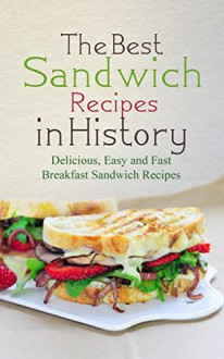 The Best Sandwich Recipes In History: Delicious, Easy and Fast Breakfast Sandwich Recipes - Sonia Maxwell, Breakfast, Sandwich, Cookbook, Recipes, Bagel, Deli, Baguette