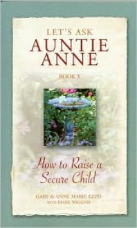 How to Raise a Secure Child (Let's Ask Auntie Anne, #3) - Gary Ezzo, Anne Marie Ezzo, Diane Wiggins