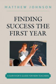 Finding Success the First Year: A Survivor's Guide for New Teachers - Matthew Johnson