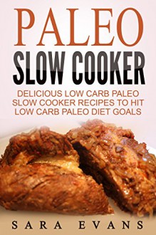 Paleo Slow Cooker: Delicious Low Carb Paleo Slow Cooker Recipes To Hit Low Carb Paleo Diet Goals - Sara Evans