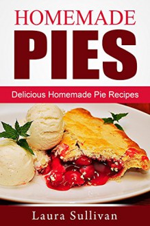 Homemade Pies: Delicious Homemade Pie Recipes - Laura Sullivan