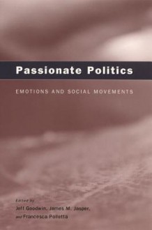 Passionate Politics: Emotions and Social Movements - Jeff Goodwin, James M. Jasper, Francesca Polletta