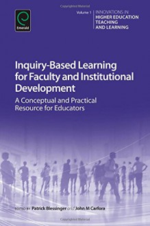 Inquiry-Based Learning for Faculty and Institutional Development: A Conceptual and Practical Resource for Educators (Innovations in Higher Education Teaching and Learning) - Patrick Blessinger, Patrick Blessinger, John M. Carfora