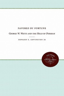 Favored by Fortune: George W. Watts and the Hills of Durham - Howard E. Covington Jr.