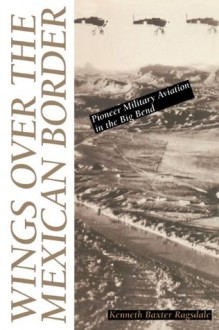 Wings over the Mexican Border: Pioneer Military Aviation in the Big Bend - Kenneth Baxter Ragsdale