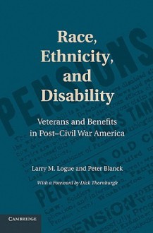 Race, Ethnicity, and Disability: Veterans and Benefits in Post-Civil War America - Larry M. Logue, Peter Blanck