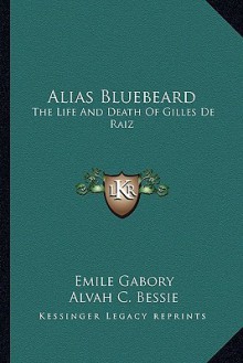 Alias Bluebeard: The Life and Death of Gilles de Raiz - Emile Gabory, Alvah C. Bessie