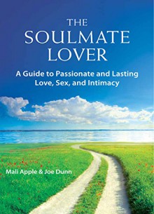 The Soulmate Lover: A Guide to Passionate and Lasting Love, Sex, and Intimacy - Mali Apple, Joe Dunn