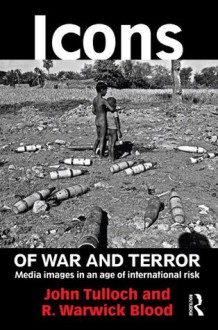 Icons of War and Terror: Media Images in an Age of International Risk (Media, War and Security) - John Tulloch, R. Warwick Blood