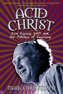 Acid Christ: Ken Kesey, LSD and the Politics of Ecstasy - Mark Christensen