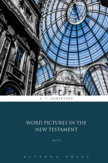 Word Pictures in the New Testament: Acts - A. T. Robertson, Aeterna Press