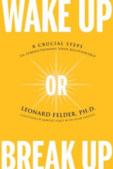 Wake Up or Break Up: 8 Crucial Steps to Strengthening Your Relationship - Leonard Felder