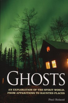 Ghosts: An Exploration of the Spirit World, from Apparitions to Haunted Places - Paul Roland