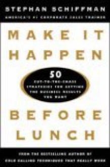 Make It Happen Before Lunch: 50 Cut-To-The-Chase Strategies for Getting the Business Results You Want - Stephan Schiffman