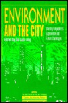 Environment and the City: Sharing Singapores Experience and Future Challenges - Giok Ling Ooi, Ooi Giok Ling