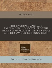 The mysticall marriage Experimentall discoveries of the heavenly marriage betweene a soule and her saviour. By F. Rous. (1631) - Francis Rous