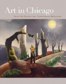 Art in Chicago: Resisting Regionalism, Transforming Modernism - Robert Cozzolino