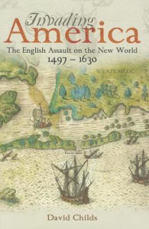 Invading America: The English Assault on the New World, 1497-1630 - David Childs