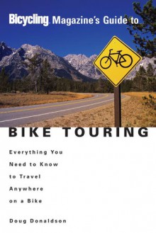 Bicycling Magazine's Guide to Bike Touring: Everything You Need to Know to Travel Anywhere on a Bike - Doug Donaldson