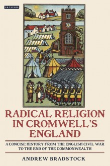 Radical Religion in Cromwell's England: A Concise History from the English Civil War to the End of the Commonwealth - Andrew Bradstock