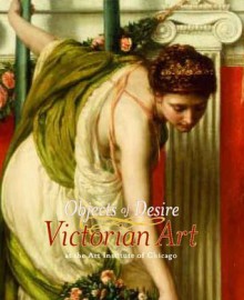 Objects of Desire: Victorian Art at the Art Institute of Chicago - Judith Barter, Ghenete Zelleke, Debra N. Mancoff, Douglas R. Nickel