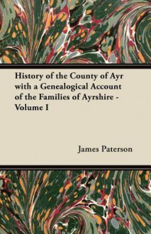 History of the County of Ayr with a Genealogical Account of the Families of Ayrshire - Volume I - James Paterson