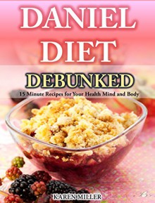 Daniel Diet Debunked: 15-Minute Recipes for Your Health, Mind and Body - Karen Miller