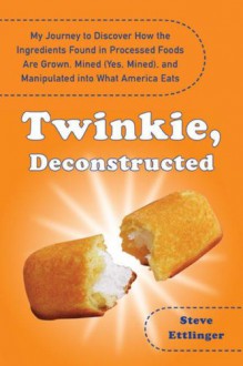 Twinkie, Deconstructed: My Journey to Discover How the Ingredients Found in Processed Foods Are Grown, Mined (Yes, Mined), and Manipulated Into What America Eats - Steve Ettlinger