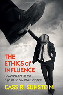 The Ethics of Influence: Government in the Age of Behavioral Science (Cambridge Studies in Economics, Choice, and Society) - Cass R. Sunstein