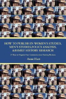 How to Publish in Women's Studies, Men's Studies, Policy Analysis, & Family History Research: 25 Ways to Organize Your Communications Training Business - Anne Hart