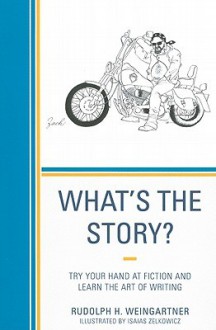 What's the Story?: Try Your Hand at Fiction and Learn the Art of Writing - Rudolph H. Weingartner, Isaias Zelkowicz