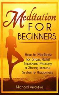 Meditation For Beginners: How to Meditate for Stress Relief, Improved Memory, a Strong Immune System & Happiness - Michael Andrews