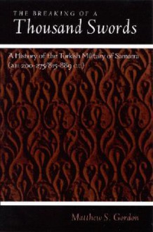 Breaking of a Thousand Swords the: A History of the Turkish Military of Samarra (A.H. 200-275/815-889 C.E.) - Matthew S. Gordon