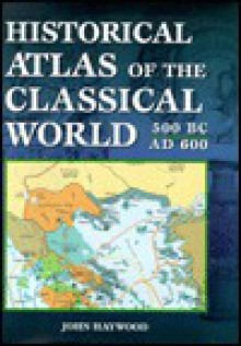 Historical Atlas of the Classical World 500 BC - AD 600 - John Haywood, Charles Freeman, Judith Toms, Paul Garwood