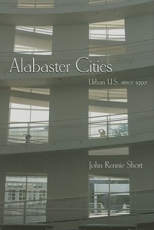 Alabaster Cities: Urban U.S. Since 1950 - John Rennie Short