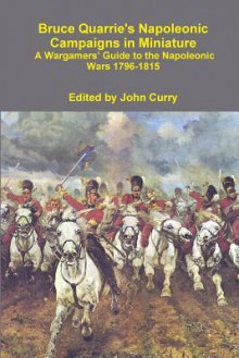 Bruce Quarrie's Napoleonic Campaigns in Miniature a Wargamers' Guide to the Napoleonic Wars 1796-1815 - John Curry, Bruce Quarrie