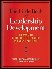 The Little Book of Leadership Development: 50 Ways to Bring Out the Leader in Every Employee - Scott J. Allen, Mitchell Kusy, Peter Vaill