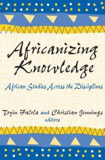 Africanizing Knowledge: African Studies Across The Disciplines - Toyin Falola