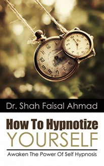 HYPNOSIS: How To Hypnotize Yourself - Awaken The Power Of Self Hypnosis (Mind Control, Self Hypnosis, and NLP) (Neuroplasticity, Cognitive Behavioral ... and Hypnotism Collection Book 1) - Dr. Shah Faisal Ahmad, Matt Morris