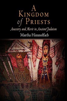 A Kingdom of Priests: Ancestry and Merit in Ancient Judaism - Martha Himmelfarb