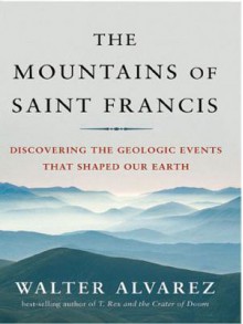 The Mountains of Saint Francis: Discovering the Geologic Events That Shaped Our Earth - Walter Alvarez