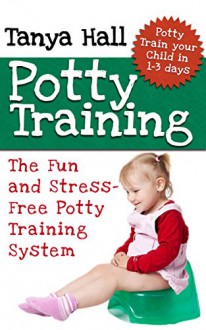 Potty Training: The Fun and Stress-Free Potty Training System. Potty Train Your Child in 1-3 days. (Potty Training, Potty Training in 3 Days, Potty Train in a Weekend) - Tanya Hall