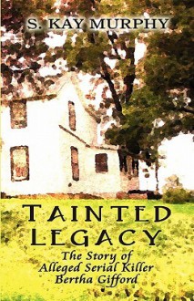 Tainted Legacy: The Story of Alleged Serial Killer Bertha Gifford - S. Kay Murphy