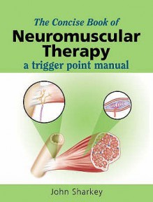 The Concise Book Of Neuromuscular Therapy: A Trigger Point Manual - John Sharkey