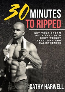 Calisthenics: 30 Minutes to Ripped - Get Your Dream Body Fast With Body Weight Exercises and Calisthenics (Calisthenics, Body Weight Training, Bodyweight Strength) - Cathy Harwell, Calisthenics