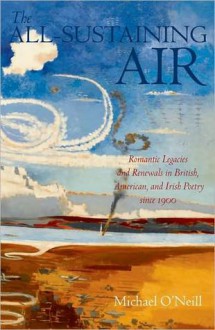 The All-Sustaining Air: Romantic Legacies and Renewals in British, American, and Irish Poetry since 1900 - Michael O'Neill