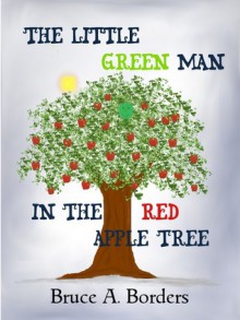 The Little Green Man in the Red Apple Tree - Bruce A. Borders