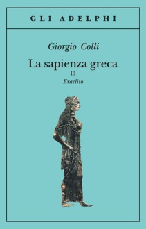 La sapienza greca, III. Eraclito - Giorgio Colli