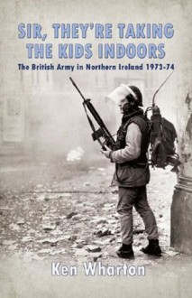 Sir, They're Taking the Kids Indoors': The British Army in Northern Ireland 1973-74 - Ken Wharton