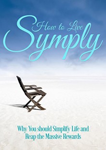 How to Live Simply: Why You should Simplify Life and Reap the Massive Rewards (minimalism) - Julie Wright